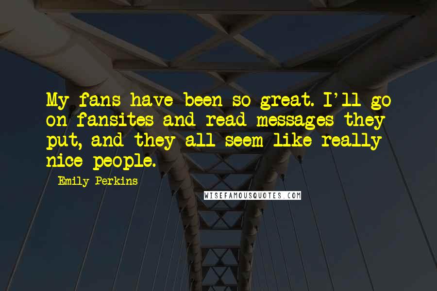 Emily Perkins Quotes: My fans have been so great. I'll go on fansites and read messages they put, and they all seem like really nice people.