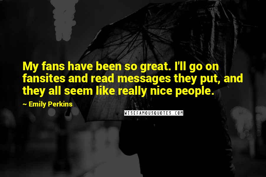 Emily Perkins Quotes: My fans have been so great. I'll go on fansites and read messages they put, and they all seem like really nice people.
