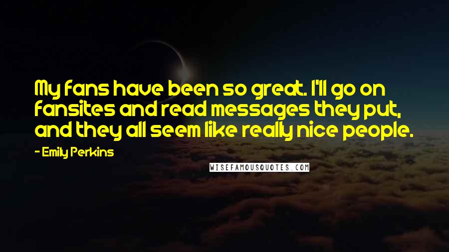 Emily Perkins Quotes: My fans have been so great. I'll go on fansites and read messages they put, and they all seem like really nice people.