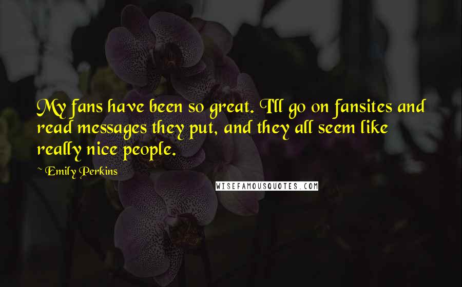 Emily Perkins Quotes: My fans have been so great. I'll go on fansites and read messages they put, and they all seem like really nice people.