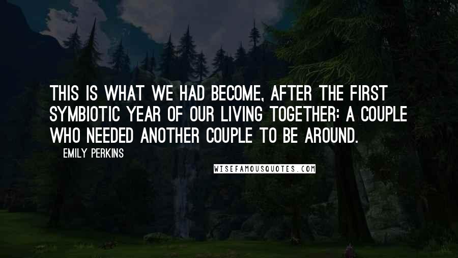 Emily Perkins Quotes: This is what we had become, after the first symbiotic year of our living together: a couple who needed another couple to be around.