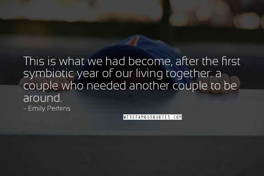 Emily Perkins Quotes: This is what we had become, after the first symbiotic year of our living together: a couple who needed another couple to be around.