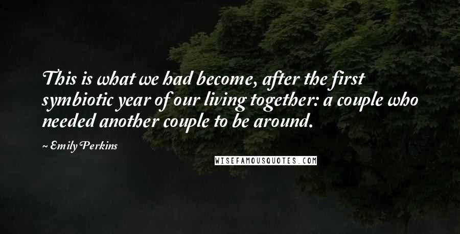 Emily Perkins Quotes: This is what we had become, after the first symbiotic year of our living together: a couple who needed another couple to be around.