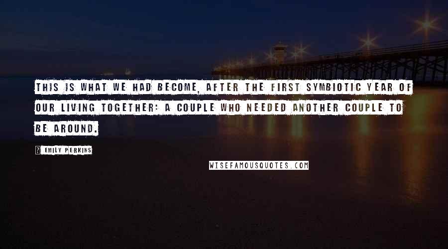 Emily Perkins Quotes: This is what we had become, after the first symbiotic year of our living together: a couple who needed another couple to be around.