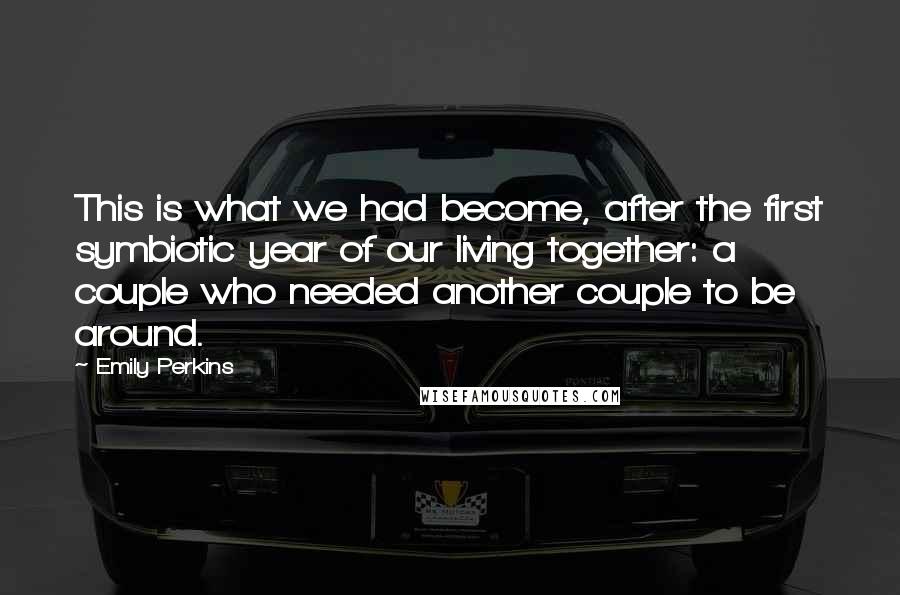 Emily Perkins Quotes: This is what we had become, after the first symbiotic year of our living together: a couple who needed another couple to be around.