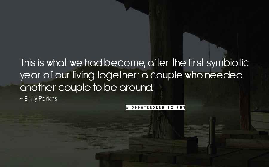 Emily Perkins Quotes: This is what we had become, after the first symbiotic year of our living together: a couple who needed another couple to be around.