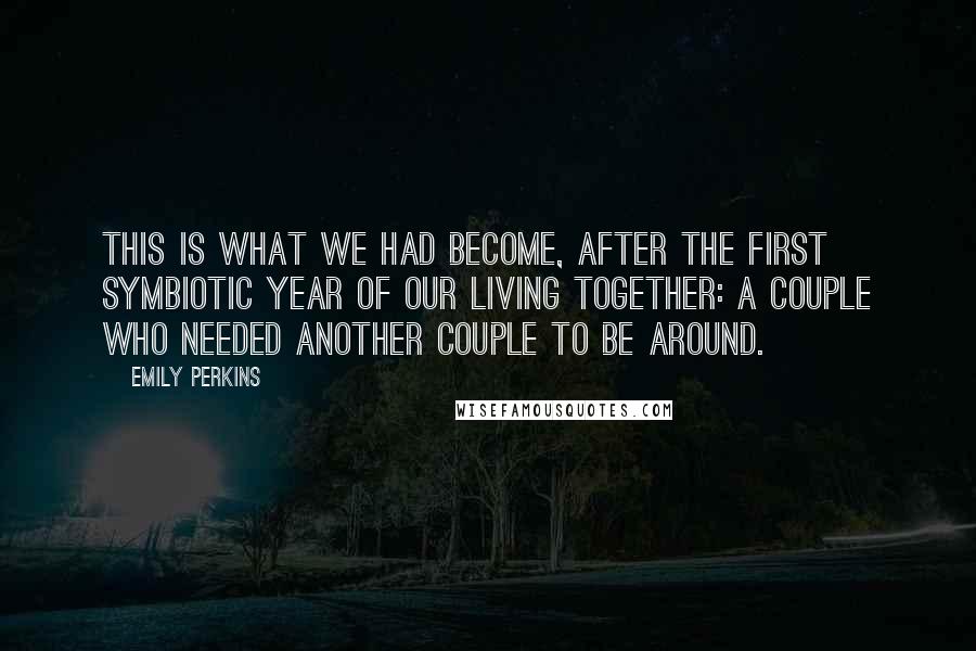 Emily Perkins Quotes: This is what we had become, after the first symbiotic year of our living together: a couple who needed another couple to be around.