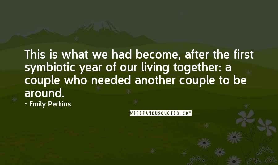 Emily Perkins Quotes: This is what we had become, after the first symbiotic year of our living together: a couple who needed another couple to be around.