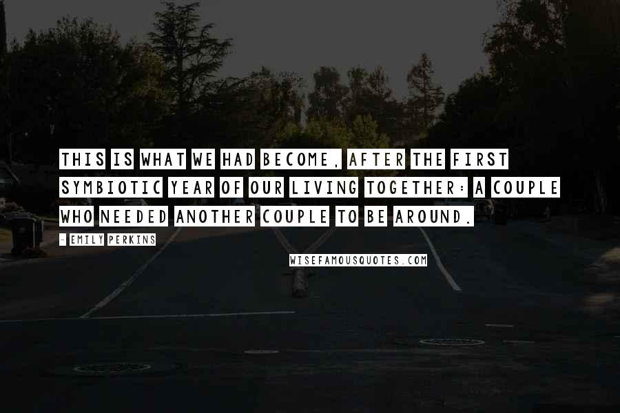Emily Perkins Quotes: This is what we had become, after the first symbiotic year of our living together: a couple who needed another couple to be around.