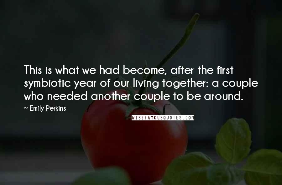 Emily Perkins Quotes: This is what we had become, after the first symbiotic year of our living together: a couple who needed another couple to be around.