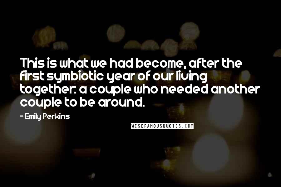 Emily Perkins Quotes: This is what we had become, after the first symbiotic year of our living together: a couple who needed another couple to be around.