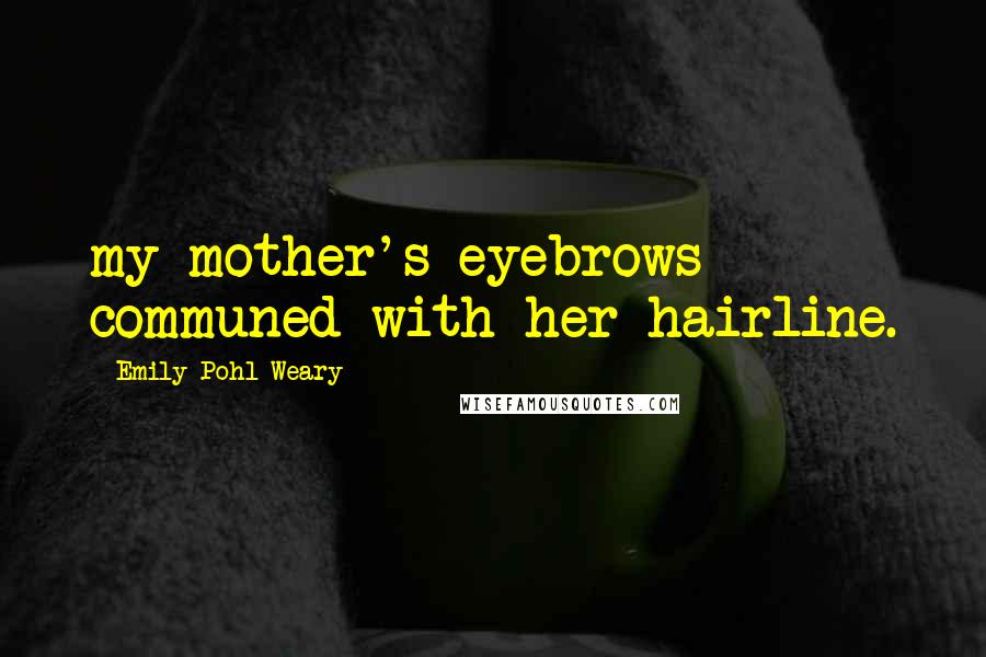 Emily Pohl-Weary Quotes: my mother's eyebrows communed with her hairline.