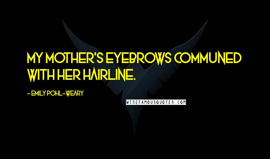 Emily Pohl-Weary Quotes: my mother's eyebrows communed with her hairline.