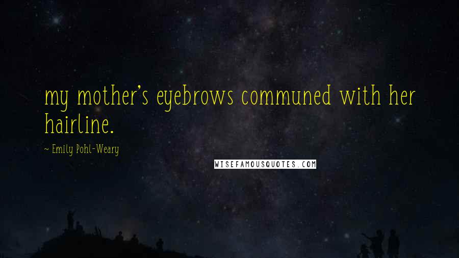 Emily Pohl-Weary Quotes: my mother's eyebrows communed with her hairline.