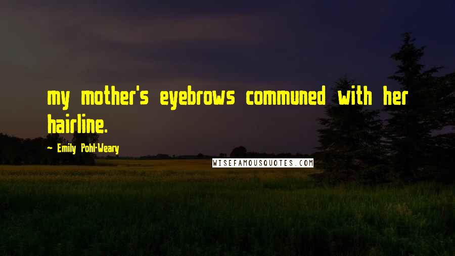 Emily Pohl-Weary Quotes: my mother's eyebrows communed with her hairline.