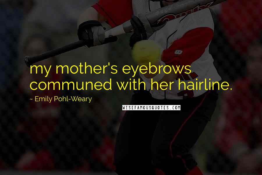 Emily Pohl-Weary Quotes: my mother's eyebrows communed with her hairline.