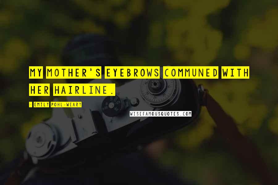 Emily Pohl-Weary Quotes: my mother's eyebrows communed with her hairline.