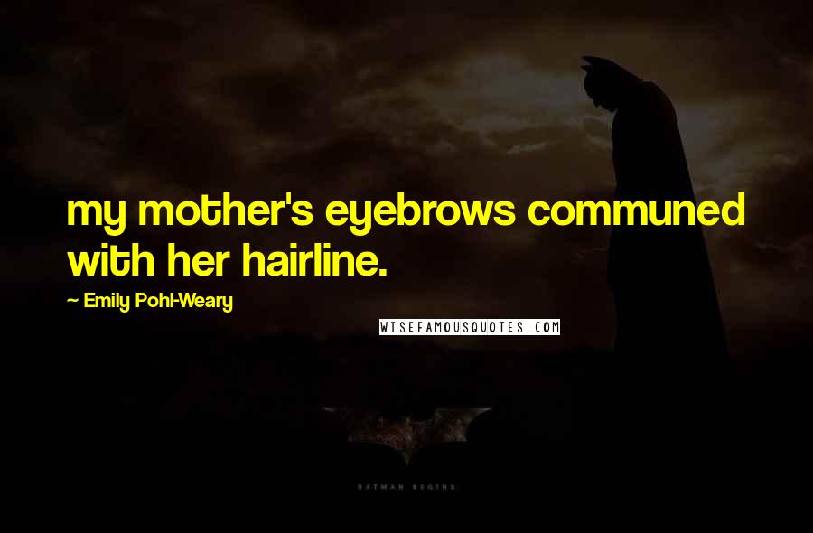 Emily Pohl-Weary Quotes: my mother's eyebrows communed with her hairline.