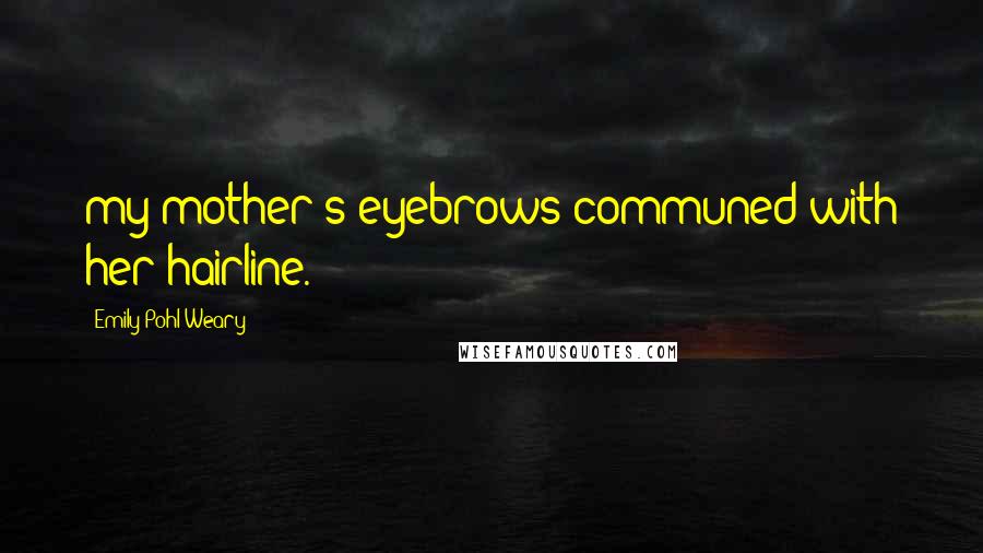 Emily Pohl-Weary Quotes: my mother's eyebrows communed with her hairline.