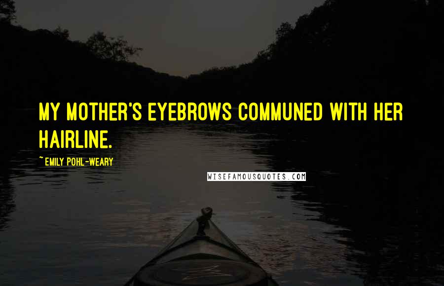 Emily Pohl-Weary Quotes: my mother's eyebrows communed with her hairline.