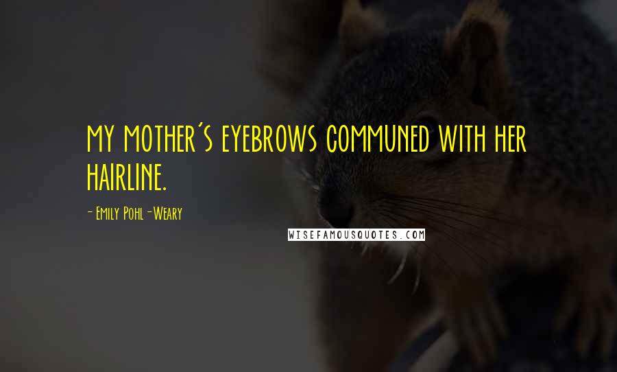 Emily Pohl-Weary Quotes: my mother's eyebrows communed with her hairline.