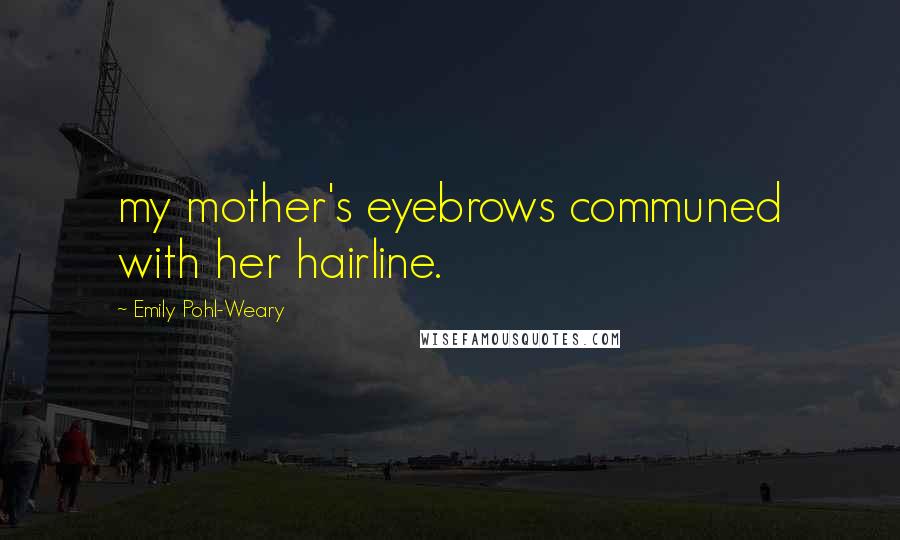 Emily Pohl-Weary Quotes: my mother's eyebrows communed with her hairline.