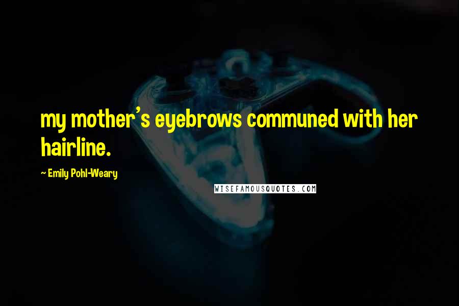 Emily Pohl-Weary Quotes: my mother's eyebrows communed with her hairline.