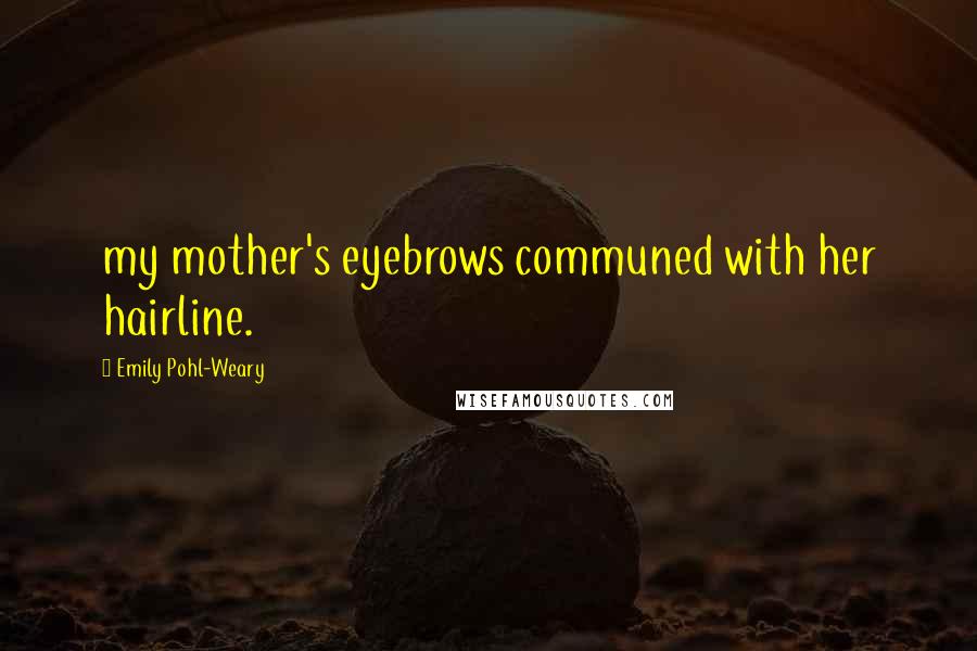 Emily Pohl-Weary Quotes: my mother's eyebrows communed with her hairline.