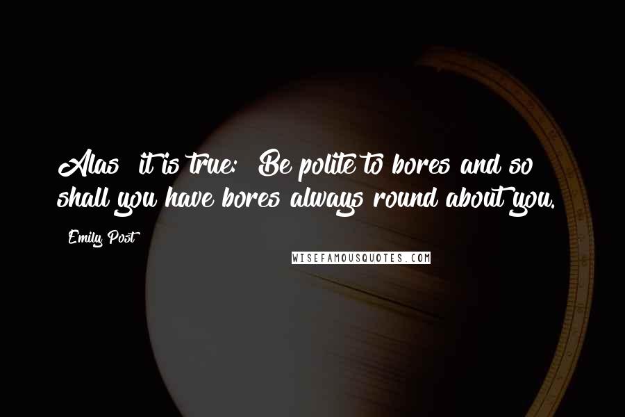 Emily Post Quotes: Alas! it is true: "Be polite to bores and so shall you have bores always round about you."