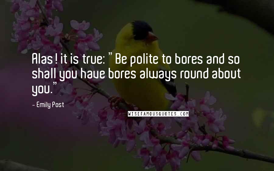 Emily Post Quotes: Alas! it is true: "Be polite to bores and so shall you have bores always round about you."