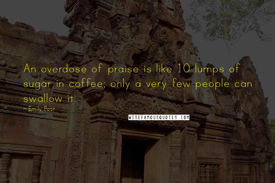 Emily Post Quotes: An overdose of praise is like 10 lumps of sugar in coffee; only a very few people can swallow it.
