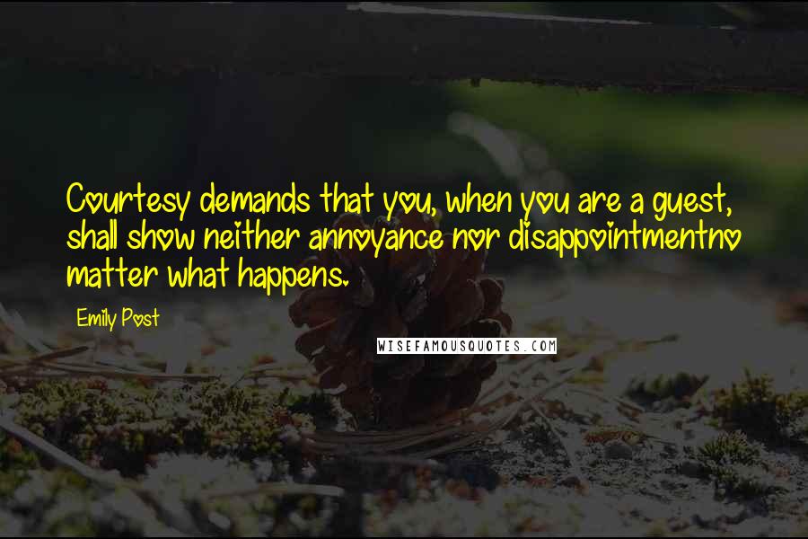 Emily Post Quotes: Courtesy demands that you, when you are a guest, shall show neither annoyance nor disappointmentno matter what happens.