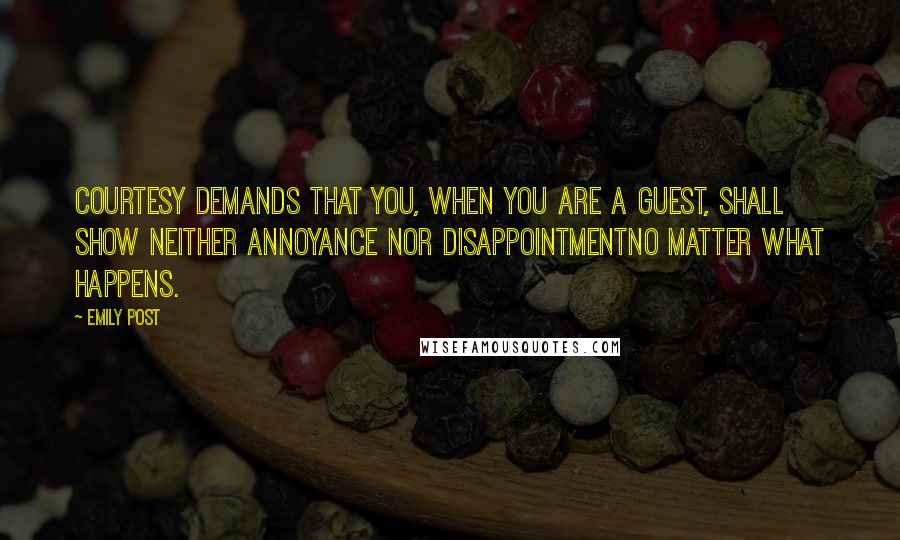 Emily Post Quotes: Courtesy demands that you, when you are a guest, shall show neither annoyance nor disappointmentno matter what happens.
