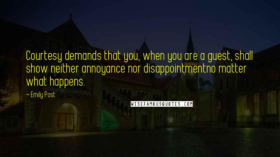 Emily Post Quotes: Courtesy demands that you, when you are a guest, shall show neither annoyance nor disappointmentno matter what happens.