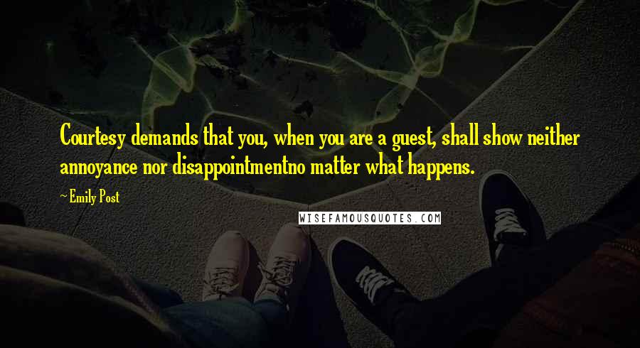 Emily Post Quotes: Courtesy demands that you, when you are a guest, shall show neither annoyance nor disappointmentno matter what happens.