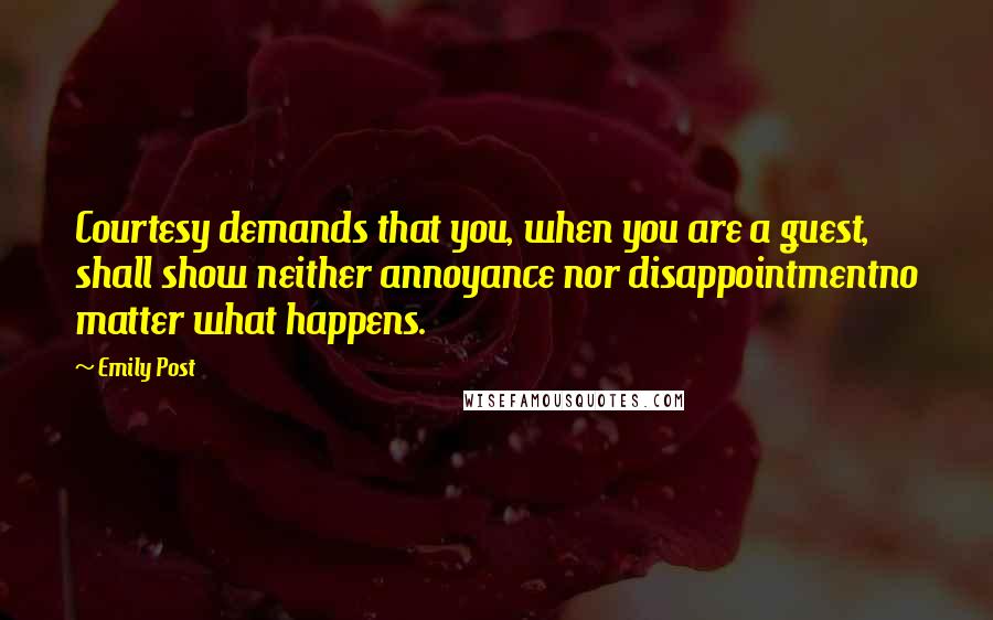 Emily Post Quotes: Courtesy demands that you, when you are a guest, shall show neither annoyance nor disappointmentno matter what happens.