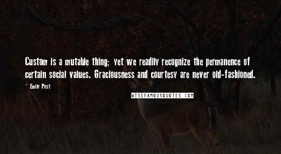 Emily Post Quotes: Custom is a mutable thing; yet we readily recognize the permanence of certain social values. Graciousness and courtesy are never old-fashioned.