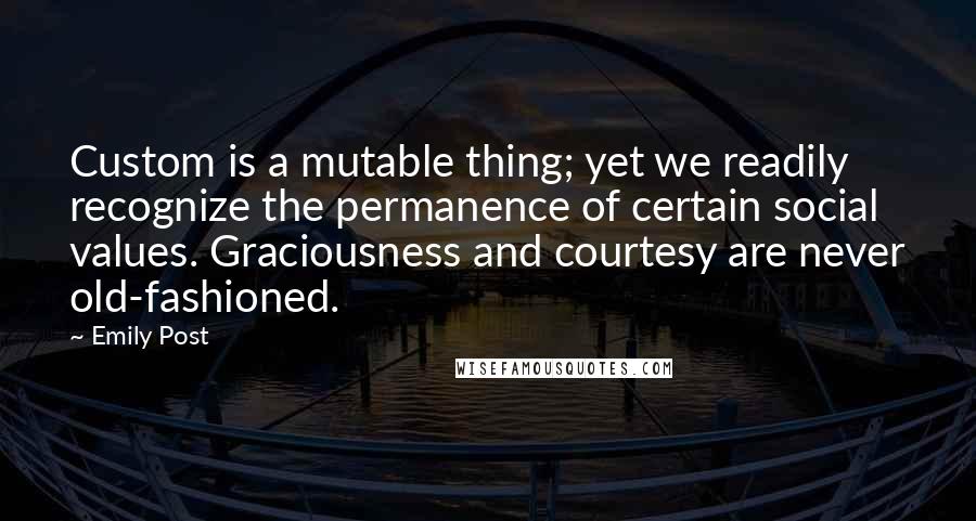 Emily Post Quotes: Custom is a mutable thing; yet we readily recognize the permanence of certain social values. Graciousness and courtesy are never old-fashioned.