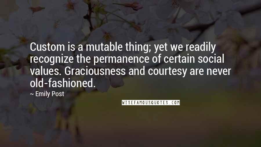 Emily Post Quotes: Custom is a mutable thing; yet we readily recognize the permanence of certain social values. Graciousness and courtesy are never old-fashioned.