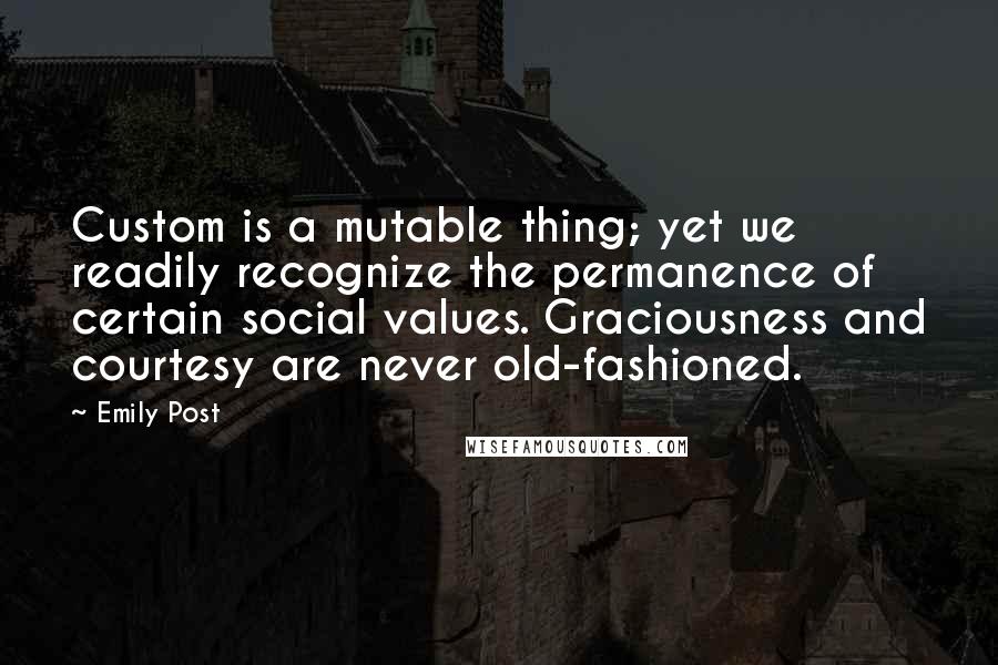 Emily Post Quotes: Custom is a mutable thing; yet we readily recognize the permanence of certain social values. Graciousness and courtesy are never old-fashioned.