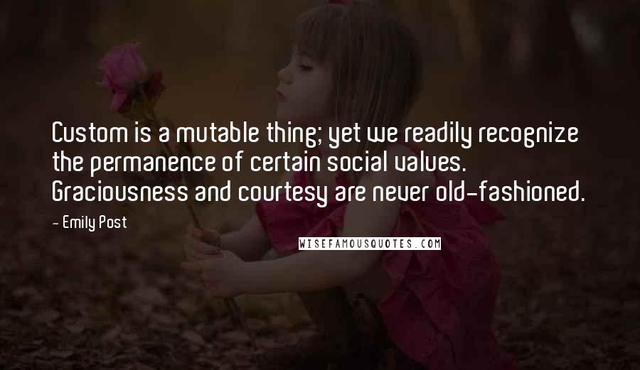 Emily Post Quotes: Custom is a mutable thing; yet we readily recognize the permanence of certain social values. Graciousness and courtesy are never old-fashioned.