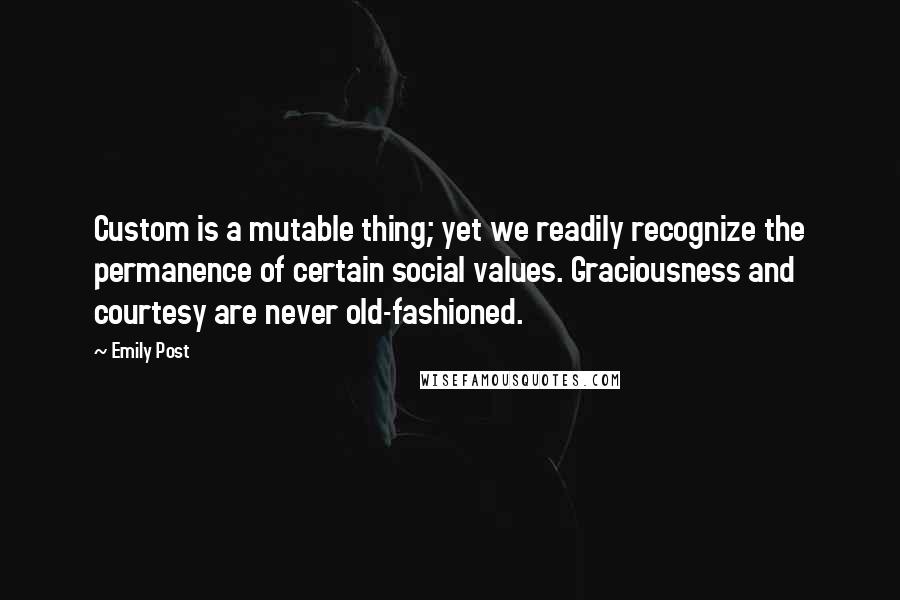 Emily Post Quotes: Custom is a mutable thing; yet we readily recognize the permanence of certain social values. Graciousness and courtesy are never old-fashioned.