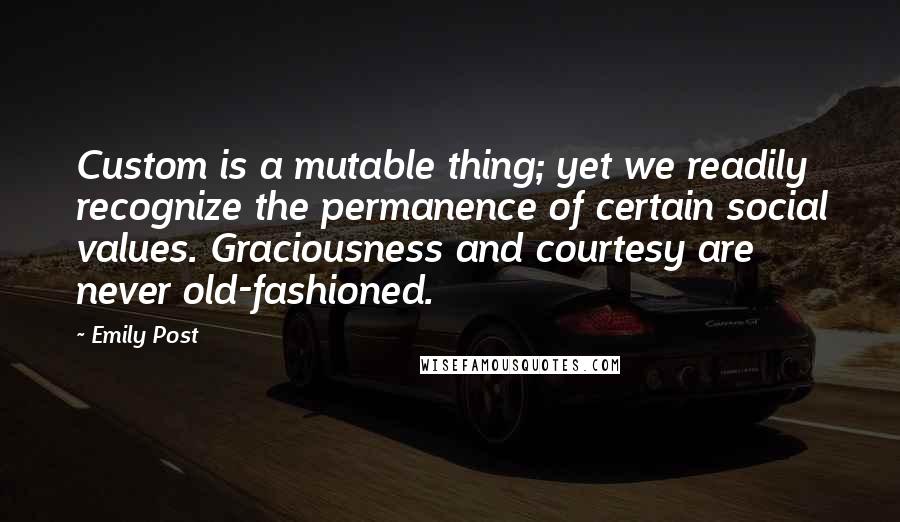 Emily Post Quotes: Custom is a mutable thing; yet we readily recognize the permanence of certain social values. Graciousness and courtesy are never old-fashioned.