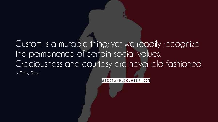 Emily Post Quotes: Custom is a mutable thing; yet we readily recognize the permanence of certain social values. Graciousness and courtesy are never old-fashioned.