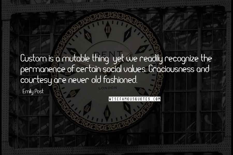 Emily Post Quotes: Custom is a mutable thing; yet we readily recognize the permanence of certain social values. Graciousness and courtesy are never old-fashioned.