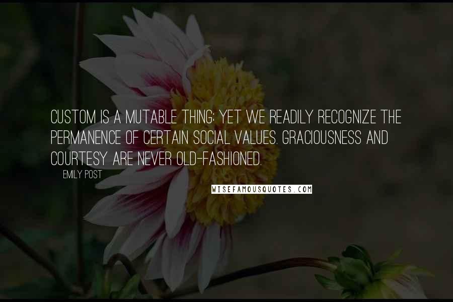 Emily Post Quotes: Custom is a mutable thing; yet we readily recognize the permanence of certain social values. Graciousness and courtesy are never old-fashioned.