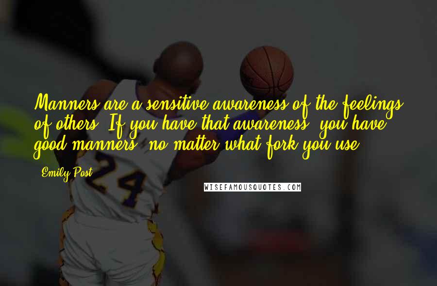 Emily Post Quotes: Manners are a sensitive awareness of the feelings of others. If you have that awareness, you have good manners, no matter what fork you use.