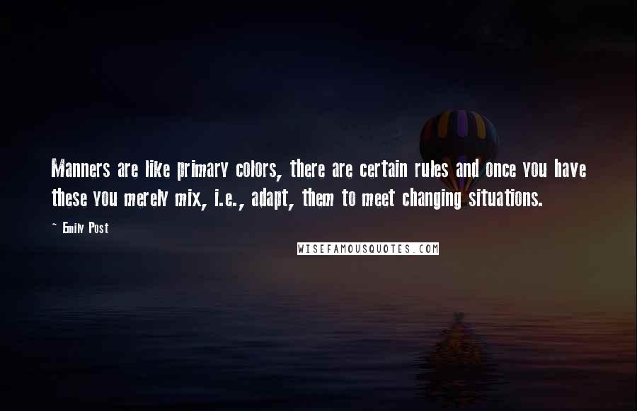 Emily Post Quotes: Manners are like primary colors, there are certain rules and once you have these you merely mix, i.e., adapt, them to meet changing situations.