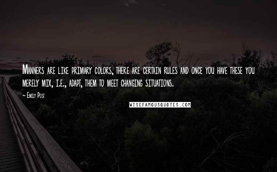 Emily Post Quotes: Manners are like primary colors, there are certain rules and once you have these you merely mix, i.e., adapt, them to meet changing situations.