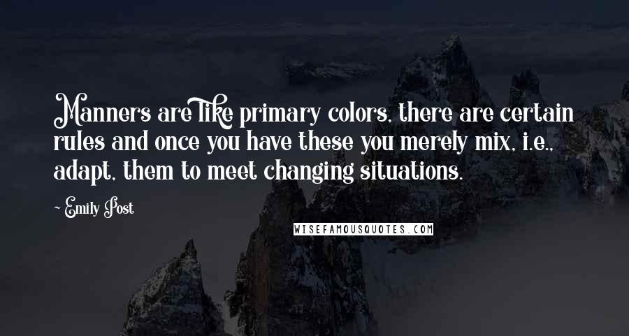 Emily Post Quotes: Manners are like primary colors, there are certain rules and once you have these you merely mix, i.e., adapt, them to meet changing situations.